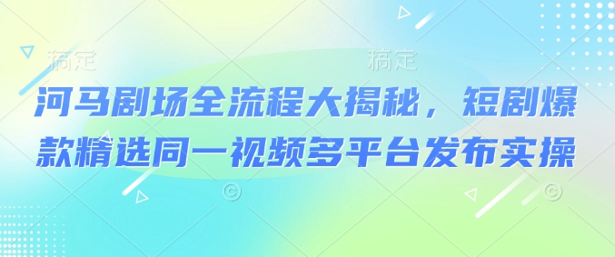 河马剧场全流程大揭秘，短剧爆款精选同一视频多平台发布实操知源共链|免费获取全站资源|免费视频资源|无会员免费资源平台|无限制资源下载|免费赚钱平台|小程序赚钱|赚钱项目网站|免费看视频获取奖励|免费资源下载|免费视频赚钱知源共链