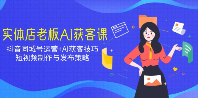 实体店老板AI获客课：抖音同城号运营+AI获客技巧，短视频制作与发布策略知源共链|免费获取全站资源|免费视频资源|无会员免费资源平台|无限制资源下载|免费赚钱平台|小程序赚钱|赚钱项目网站|免费看视频获取奖励|免费资源下载|免费视频赚钱知源共链