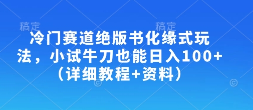 冷门赛道绝版书化缘式玩法，小试牛刀也能日入100+(详细教程+资料)知源共链|免费获取全站资源|免费视频资源|无会员免费资源平台|无限制资源下载|免费赚钱平台|小程序赚钱|赚钱项目网站|免费看视频获取奖励|免费资源下载|免费视频赚钱知源共链