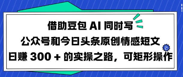 借助豆包AI同时写公众号和今日头条原创情感短文日入3张的实操之路，可矩形操作知源共链|免费获取全站资源|免费视频资源|无会员免费资源平台|无限制资源下载|免费赚钱平台|小程序赚钱|赚钱项目网站|免费看视频获取奖励|免费资源下载|免费视频赚钱知源共链