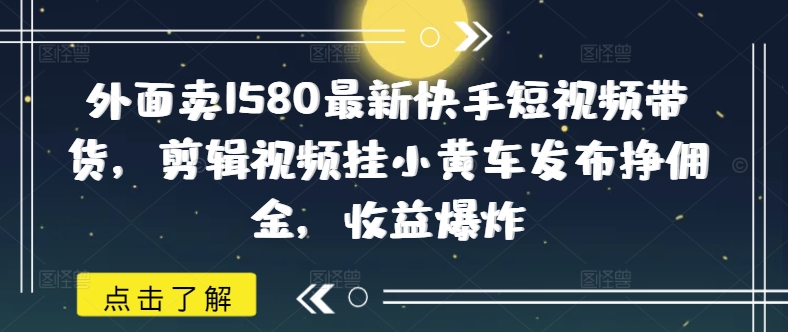 外面卖1580最新快手短视频带货，剪辑视频挂小黄车发布挣佣金，收益爆炸知源共链|免费获取全站资源|免费视频资源|无会员免费资源平台|无限制资源下载|免费赚钱平台|小程序赚钱|赚钱项目网站|免费看视频获取奖励|免费资源下载|免费视频赚钱知源共链