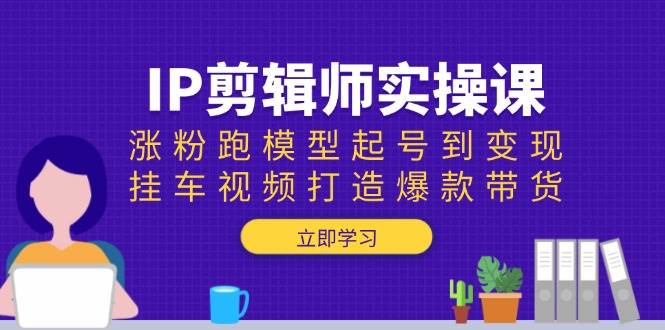 IP剪辑师实操课：涨粉跑模型起号到变现，挂车视频打造爆款带货知源共链|免费获取全站资源|免费视频资源|无会员免费资源平台|无限制资源下载|免费赚钱平台|小程序赚钱|赚钱项目网站|免费看视频获取奖励|免费资源下载|免费视频赚钱知源共链