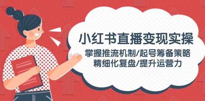 小红书直播变现实操：掌握推流机制/起号筹备策略/精细化复盘/提升运营力知源共链|免费获取全站资源|免费视频资源|无会员免费资源平台|无限制资源下载|免费赚钱平台|小程序赚钱|赚钱项目网站|免费看视频获取奖励|免费资源下载|免费视频赚钱知源共链