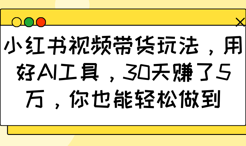 小红书视频带货玩法，用好AI工具，30天赚了5万，你也能轻松做到知源共链|免费获取全站资源|免费视频资源|无会员免费资源平台|无限制资源下载|免费赚钱平台|小程序赚钱|赚钱项目网站|免费看视频获取奖励|免费资源下载|免费视频赚钱知源共链
