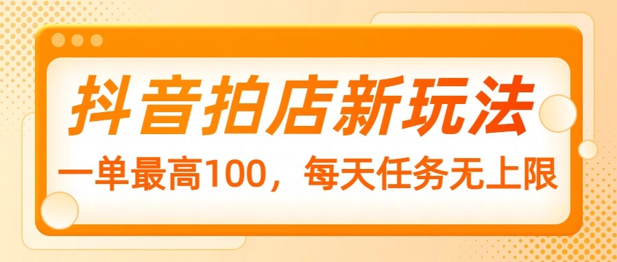 抖音拍店新玩法，一单最高100，每天任务无上限知源共链|免费获取全站资源|免费视频资源|无会员免费资源平台|无限制资源下载|免费赚钱平台|小程序赚钱|赚钱项目网站|免费看视频获取奖励|免费资源下载|免费视频赚钱知源共链