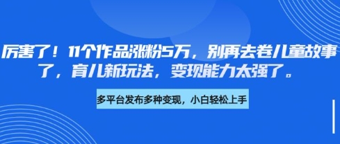 厉害了，11个作品涨粉5万，别再去卷儿童故事了，育儿新玩法，变现能力太强了知源共链|免费获取全站资源|免费视频资源|无会员免费资源平台|无限制资源下载|免费赚钱平台|小程序赚钱|赚钱项目网站|免费看视频获取奖励|免费资源下载|免费视频赚钱知源共链