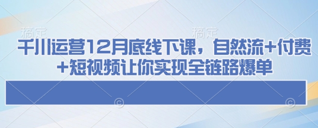 千川运营12月底线下课，自然流 付费 短视频让你实现全链路爆单知源共链|免费获取全站资源|免费视频资源|无会员免费资源平台|无限制资源下载|免费赚钱平台|小程序赚钱|赚钱项目网站|免费看视频获取奖励|免费资源下载|免费视频赚钱知源共链