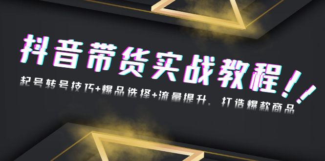 抖音带货实战教程：起号转号技巧 爆品选择 流量提升，打造爆款商品知源共链|免费获取全站资源|免费视频资源|无会员免费资源平台|无限制资源下载|免费赚钱平台|小程序赚钱|赚钱项目网站|免费看视频获取奖励|免费资源下载|免费视频赚钱知源共链