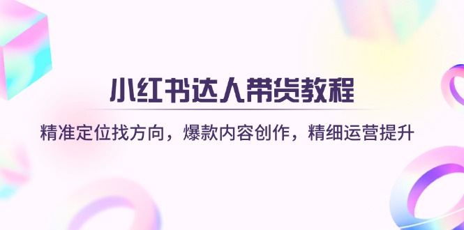 小红书达人带货教程：精准定位找方向，爆款内容创作，精细运营提升知源共链|免费获取全站资源|免费视频资源|无会员免费资源平台|无限制资源下载|免费赚钱平台|小程序赚钱|赚钱项目网站|免费看视频获取奖励|免费资源下载|免费视频赚钱知源共链