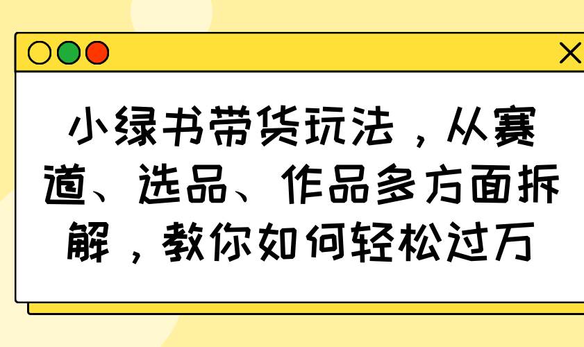 小绿书带货玩法，从赛道、选品、作品多方面拆解，教你如何轻松过万知源共链|免费获取全站资源|免费视频资源|无会员免费资源平台|无限制资源下载|免费赚钱平台|小程序赚钱|赚钱项目网站|免费看视频获取奖励|免费资源下载|免费视频赚钱知源共链