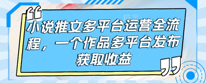 小说推文多平台运营全流程，一个作品多平台发布获取收益知源共链|免费获取全站资源|免费视频资源|无会员免费资源平台|无限制资源下载|免费赚钱平台|小程序赚钱|赚钱项目网站|免费看视频获取奖励|免费资源下载|免费视频赚钱知源共链