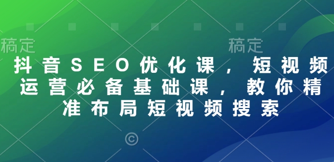 抖音SEO优化课，短视频运营必备基础课，教你精准布局短视频搜索知源共链|免费获取全站资源|免费视频资源|无会员免费资源平台|无限制资源下载|免费赚钱平台|小程序赚钱|赚钱项目网站|免费看视频获取奖励|免费资源下载|免费视频赚钱知源共链