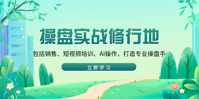 操盘实战修行地：包括销售、短视频培训、AI操作，打造专业操盘手知源共链|免费获取全站资源|免费视频资源|无会员免费资源平台|无限制资源下载|免费赚钱平台|小程序赚钱|赚钱项目网站|免费看视频获取奖励|免费资源下载|免费视频赚钱知源共链