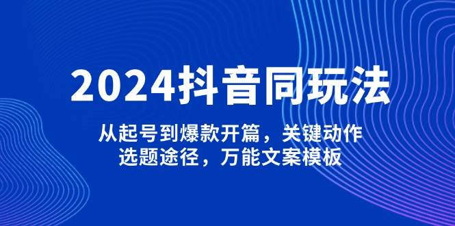 2024抖音同玩法，从起号到爆款开篇，关键动作，选题途径，万能文案模板知源共链|免费获取全站资源|免费视频资源|无会员免费资源平台|无限制资源下载|免费赚钱平台|小程序赚钱|赚钱项目网站|免费看视频获取奖励|免费资源下载|免费视频赚钱知源共链