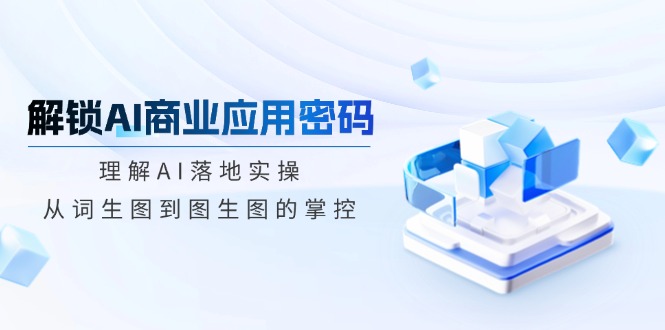 解锁AI商业应用密码：理解AI落地实操，从词生图到图生图的掌控知源共链|免费获取全站资源|免费视频资源|无会员免费资源平台|无限制资源下载|免费赚钱平台|小程序赚钱|赚钱项目网站|免费看视频获取奖励|免费资源下载|免费视频赚钱知源共链