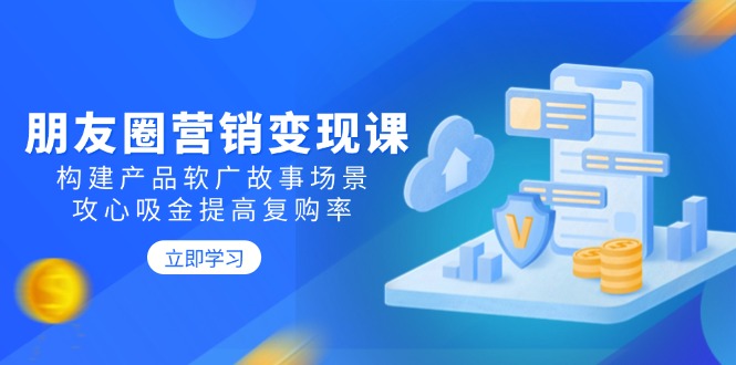 朋友圈营销变现课：构建产品软广故事场景，攻心吸金提高复购率知源共链|免费获取全站资源|免费视频资源|无会员免费资源平台|无限制资源下载|免费赚钱平台|小程序赚钱|赚钱项目网站|免费看视频获取奖励|免费资源下载|免费视频赚钱知源共链