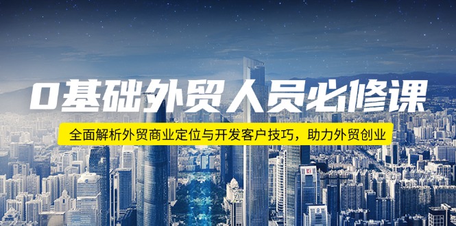 0基础外贸人员必修课：全面解析外贸商业定位与开发客户技巧，助力外贸创业知源共链|免费获取全站资源|免费视频资源|无会员免费资源平台|无限制资源下载|免费赚钱平台|小程序赚钱|赚钱项目网站|免费看视频获取奖励|免费资源下载|免费视频赚钱知源共链