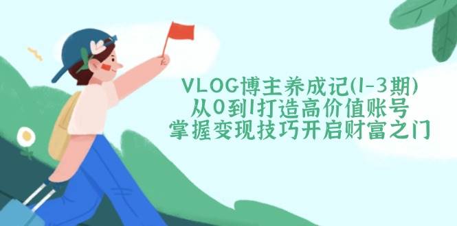 VLOG博主养成记（1-3期）从0到1打造高价值账号，掌握变现技巧开启财富之门知源共链|免费获取全站资源|免费视频资源|无会员免费资源平台|无限制资源下载|免费赚钱平台|小程序赚钱|赚钱项目网站|免费看视频获取奖励|免费资源下载|免费视频赚钱知源共链