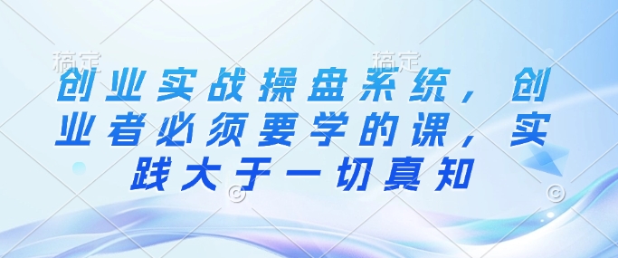 创业实战操盘系统，创业者必须要学的课，实践大于一切真知知源共链|免费获取全站资源|免费视频资源|无会员免费资源平台|无限制资源下载|免费赚钱平台|小程序赚钱|赚钱项目网站|免费看视频获取奖励|免费资源下载|免费视频赚钱知源共链
