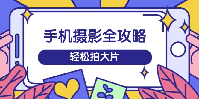 手机摄影全攻略，从拍摄到剪辑，训练营带你玩转短视频，轻松拍大片知源共链|免费获取全站资源|免费视频资源|无会员免费资源平台|无限制资源下载|免费赚钱平台|小程序赚钱|赚钱项目网站|免费看视频获取奖励|免费资源下载|免费视频赚钱知源共链