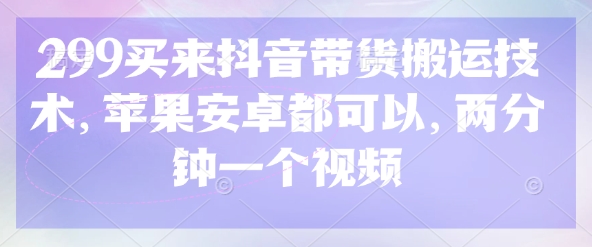 299买来抖音带货搬运技术，苹果安卓都可以，两分钟一个视频知源共链|免费获取全站资源|免费视频资源|无会员免费资源平台|无限制资源下载|免费赚钱平台|小程序赚钱|赚钱项目网站|免费看视频获取奖励|免费资源下载|免费视频赚钱知源共链