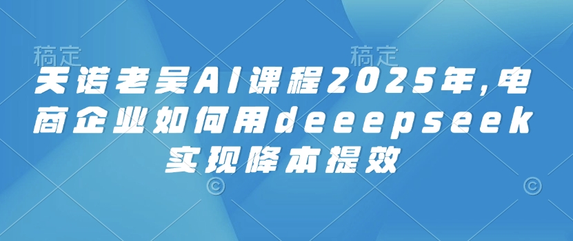 天诺老吴AI课程2025年，电商企业如何用deeepseek实现降本提效知源共链|免费获取全站资源|免费视频资源|无会员免费资源平台|无限制资源下载|免费赚钱平台|小程序赚钱|赚钱项目网站|免费看视频获取奖励|免费资源下载|免费视频赚钱知源共链